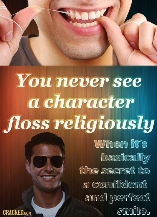 You never see a character floss religiously When it's basically the secret to a confident and perfect smile. 