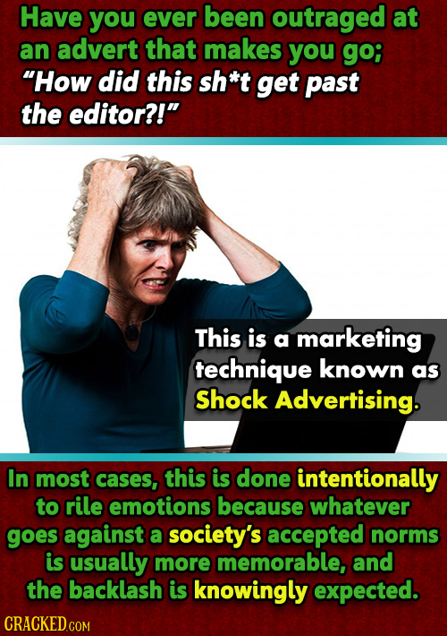 Have you ever been outraged at an advert that makes you go; How did this sh*t get past the editor?! This is a marketing technique known as Shock Adv