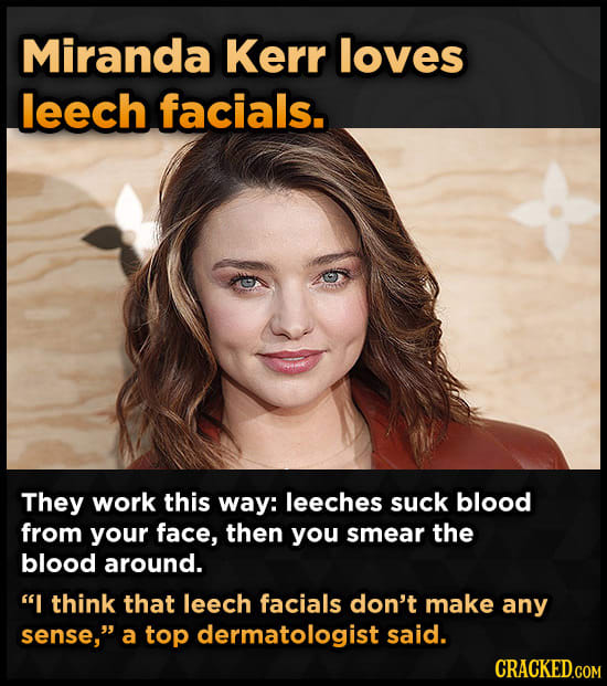 Miranda Kerr loves leech facials. They work this way: leeches suck blood from your face, then you smear the blood around. I think that leech facials 