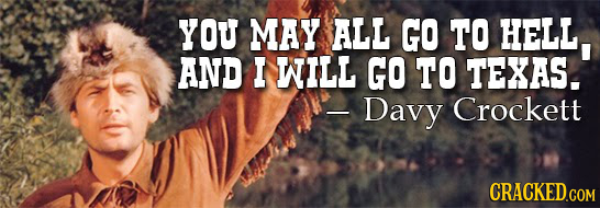 YOU MAY ALL GO TO HELL AND I WILL GO TO TEXAS. -Davy Crockett CRACKED.COM