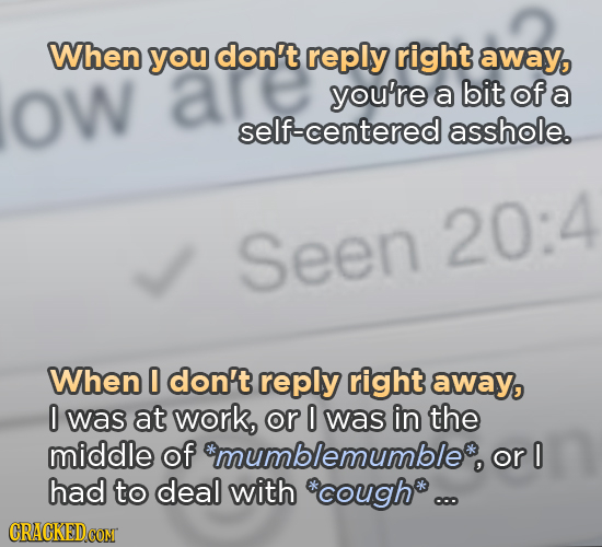 When you don't reply right away, oW you're a bit of a self-centered asshole. 20:4 Seen When 0 don't reply right away, 0 was at work, or 0 was in the m