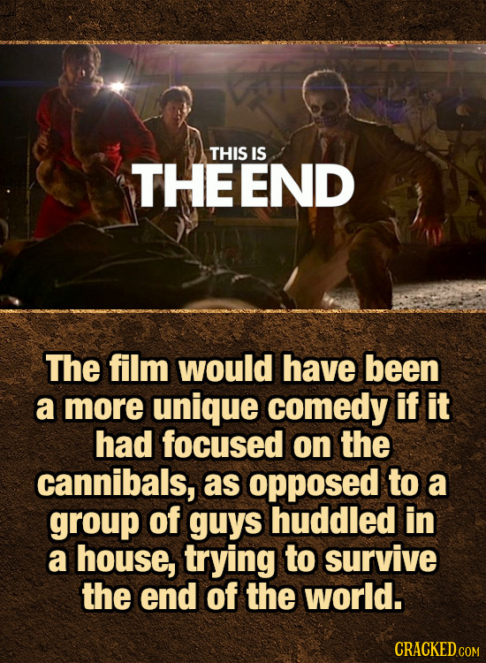 THIS IS THEEND The film would have been a more unique comedy if it had focused on the cannibals, as opposed to a group of guys huddled in a house, try