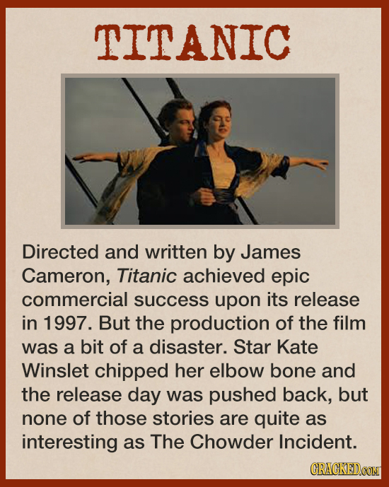 TITANIC Directed and written by James Cameron, Titanic achieved epic commercial success upon its release in 1997. But the production of the film was a