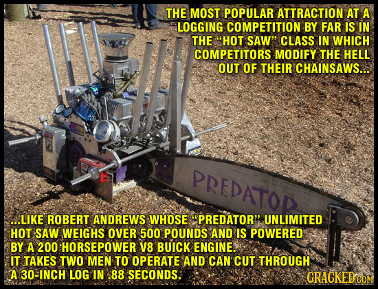 THE MOST POPULAR ATTRACTION AT A LOGGING COMPETITION BY FAR IS IN THE HOT SAW CLASS IN WHICH COMPETITORS MODIFY THE HELL OUT OF THEIR CHAINSAWS... P