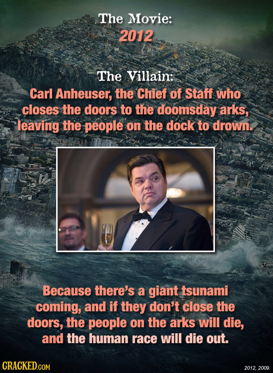 The Movie: 2012 The Villain: Carl Anheuser, the Chief of Staff who closes the doors to the doomsday arks, leaving the people on the dock to drown. Bec