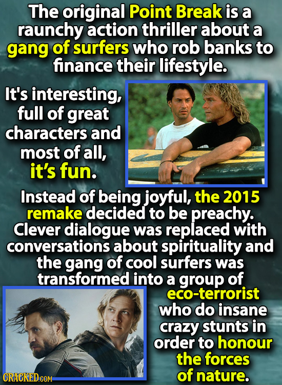 The original Point Break is a raunchy action thriller about a gang of surfers who rob banks to finance their lifestyle. It's interesting, full of grea