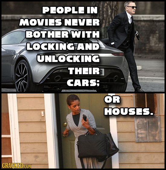 PFOPLE IN MOVIES NEVER BOTHER WITH LOCKINGAND UNLOCKING THEIR CARS; OR HOUSES. 