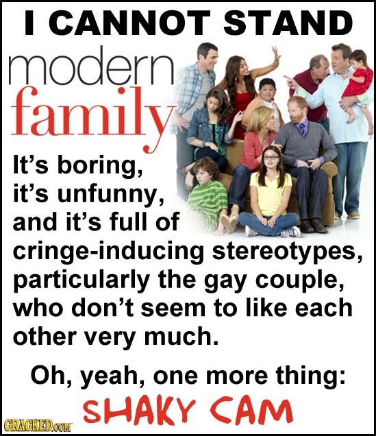 I CANNOT STAND modern family It's boring, it's unfunny, and it's full of cringe-inducing stereotypes, particularly the gay couple, who don't seem to l