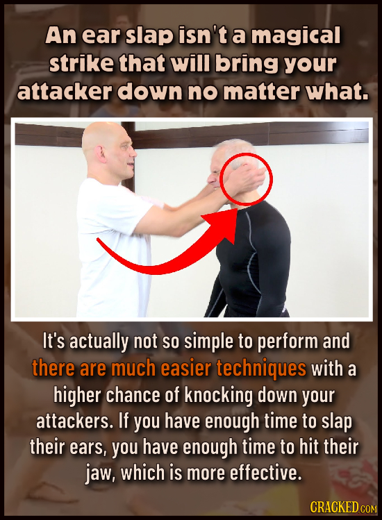 An ear slap isn't a magical strike that will bring your attacker down no matter what. It's actually not So simple to perform and there are much easier