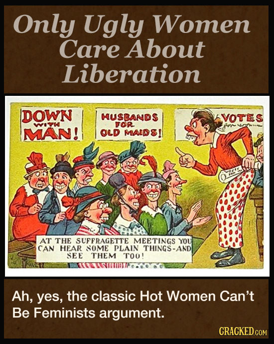 Only Ugly Women Care About Liberation DOWN HUSBANDS VOTES 816 FOR gor yoth MAN! OLD MALDS AT THE SUFFRAGETTE MEETINGS YOU CAN HEAR SOME PLAIN THINGS-A