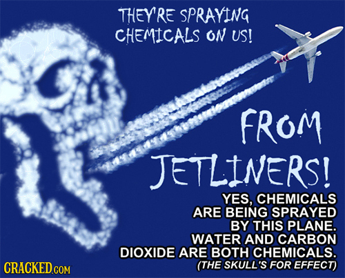 THEYRE SPRAYING CHEMICALS oN US! FROM JETLINERS! YES, CHEMICALS ARE BEING SPRAYED BY THIS PLANE. WATER AND CARBON DIOXIDE ARE BOTH CHEMICALS. CRACKED.