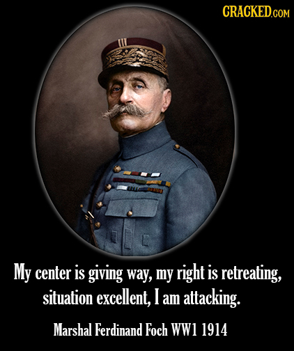 CRACKED.COM My center is giving way, my right is retreating, situation excellent, I am attacking. Marshal Ferdinand Foch WW 1914 