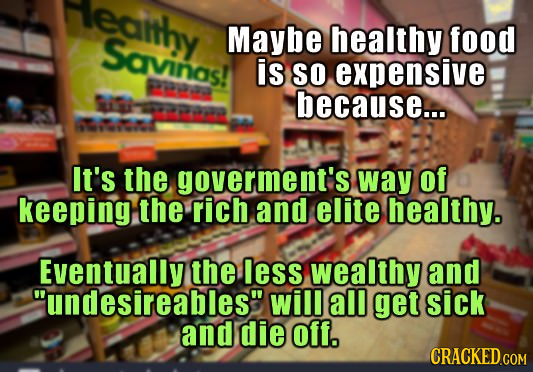 eanhy Maybe healthy food Savinas! is SO expensive u because... rro It's the goverment's way of keeping the rich and elite healthy. Eventually the less