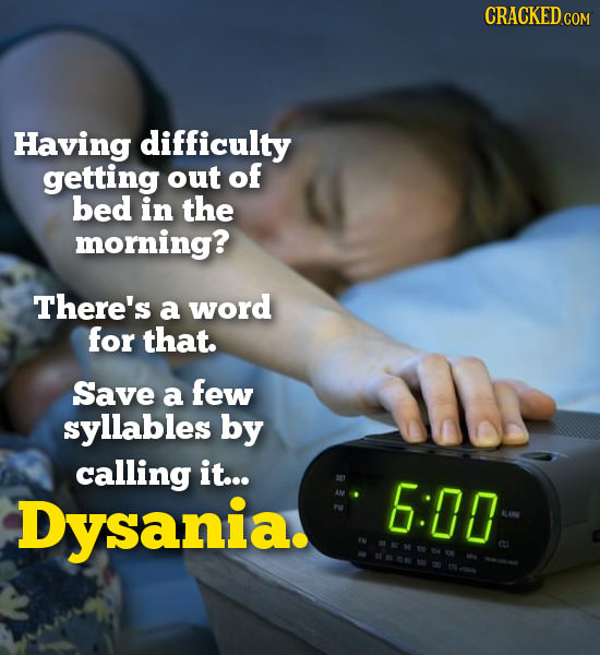 Having difficulty getting out of bed in the morning? There's a word for that. Save a few syllables by calling it... Dysania. 6:00 E M104