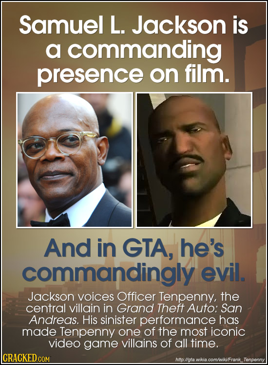 Samuel L. Jackson is a commanding presence on film. And in GTA, he's commandingly evil. Jackson voices Officer Tenpenny, the central villain in Grand 