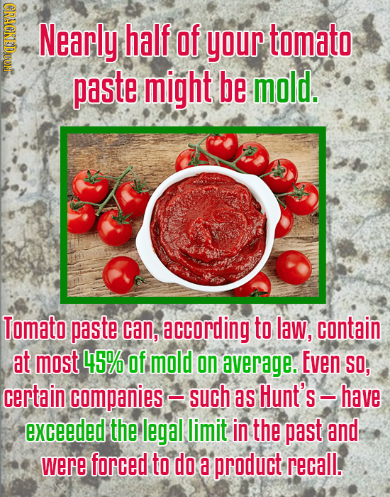 CRAGKEDOOM Nearly half of your tomato paste might be mold. Tomato paste can, according to law, contain at most 45% of mold on average. Even SO, certai
