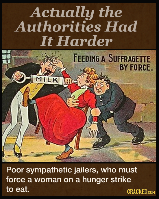 Actually the Authorities Had It Harder FEEDiNG A SUFFRAGETTE BY FORCE. MILK Poor sympathetic jailers, who must force a woman on a hunger strike to eat