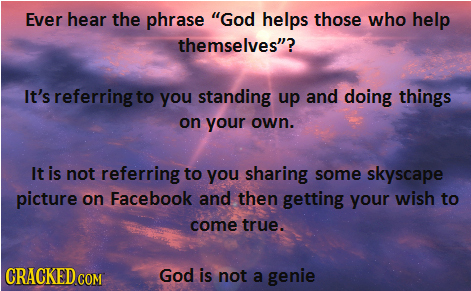 Ever hear the phrase God helps those who help themselves? It's referring to you standing up and doing things on your own. It is not referring to you