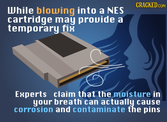 CRACKED COM While blowing into a NES cartridge may provide a temporary fix Experts claim that the moisture in your breath can actually cause corrosion