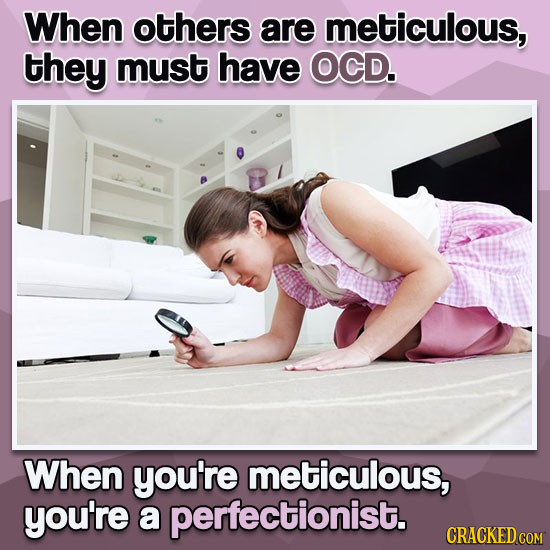 When others are meticulous, they must have OCD. When you're meticulous, you're a perfectionist. CRACKED COM 