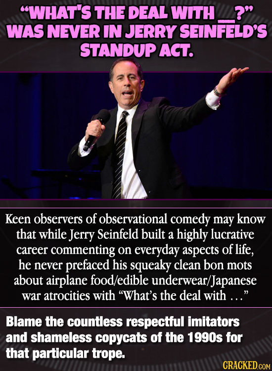 WHAT'S THE DEAL WITH ? WAS NEVER IN JERRY SEINFELD'S STANDUP ACT. Keen observers of observational comedy may know that while Jerry Seinfeld built a
