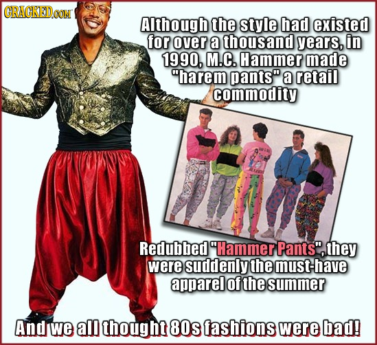 CRACKED OON AIthough the style had existed for over a thousand years, in 1990, M.C. Hammer made harem pants a retail commodity Redubbed Hammer Pant