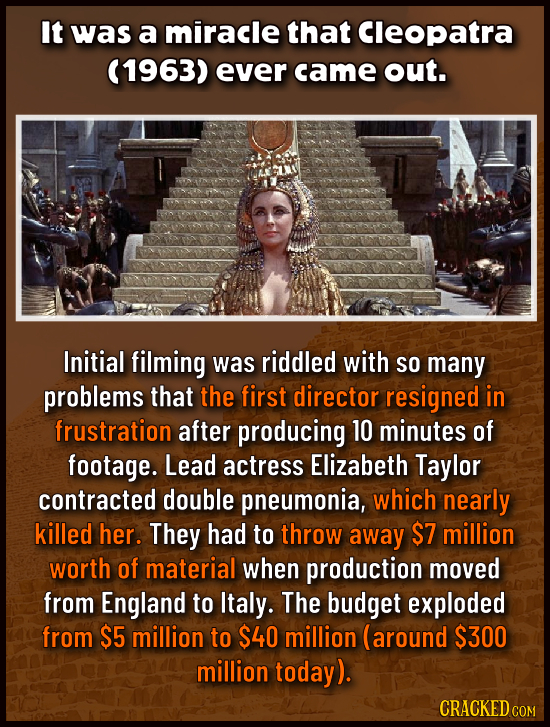 It was a miracle that Cleopatra (1963) ever came out. Initial filming was riddled with So many problems that the first director resigned in frustratio