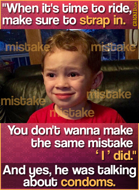 When it's time to ride, make sure to strap in. CRAGh mistake mistake mistake mistake nistake You don't wanna make the same mistake 'I' did. And yes,