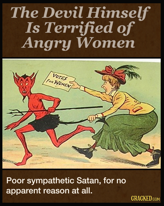 The Devil Himself Is Terrified of Angry Women VOrESs FOa WoMEN Poor sympathetic Satan, for no apparent reason at all. CRACKED.COM