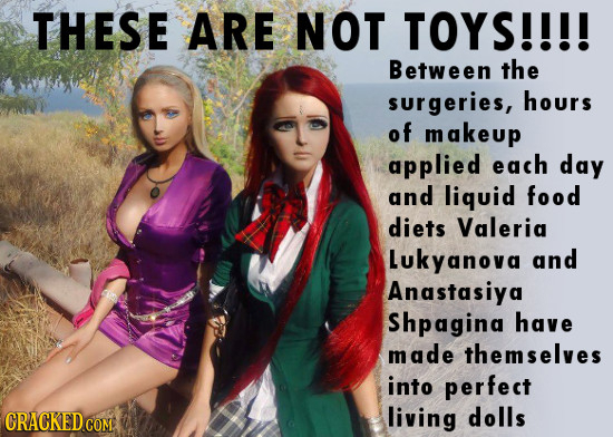 THESE ARE NOT TOYS!!!! Between the surgeries, hours of makeup applied each day and liquid food diets Valerig Lukyanova and Anastasiya Shpagina have ma