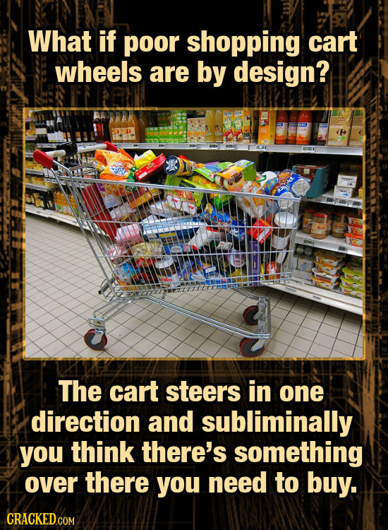 What if poor shopping cart wheels are by design? The cart steers in one direction and subliminally you think there's something over there you need to