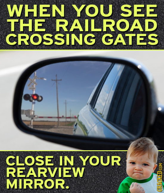 WHEN YOU SEE THE RAILROAD CROSSING GATES CLOSE IN YOUR REARVIEW MIRROR.