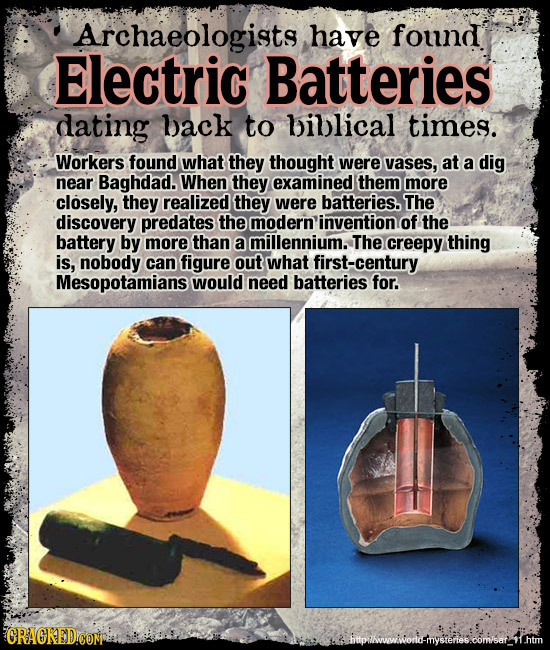 Archaeologists have found Electric Batteries dating back to billical times. Workers found what they thought were vases, at a dig near Baghdad. When th
