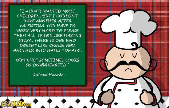 I ALWAYS WANTED MORE CHILDREN, BUT I COULDN'T HAVE ANOTHER AFTER VALENTINA. YOU HAVE TO WORK VERY HARD TO PLEASE THEM ALL. IF YoU ARE MAKING PIZZA, T