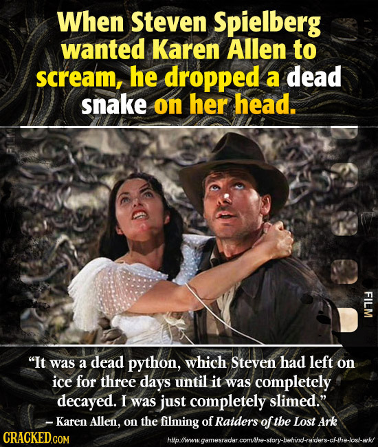 When Steven Spielberg wanted Karen Allen to scream, he dropped a dead snake on her head. FILM It was a dead python, which Steven had left on ice for