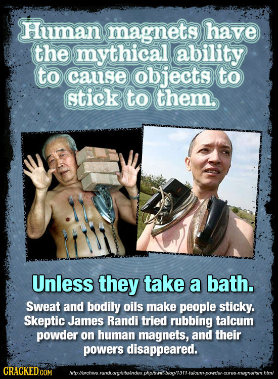 Human magnets have the mythicall ability to cause objects to gtick to them Unless they take a bath. Sweat and bodily oils make people sticky. Skeptic
