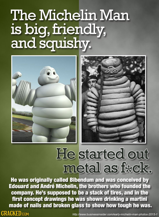The Michelin Man is big, friendly, and squishy. He started out metal as fxck. He was originally called Bibendum and was conceived by Edouard and Andre