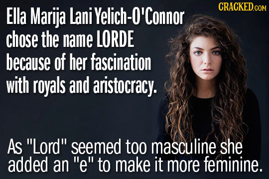 Ella Marija Lani Yelich-O'connor CRACKED.COM chose the name LORDE because of her fascination with royals and aristocracy. As Lord seemed too masculi