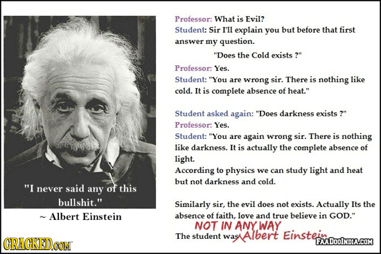 Professor: What is Evil? Student: Sir I'll explain you but before that first answer my question. Does the Cold exists ? Professor: Yes. Student: Yo