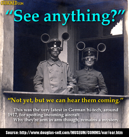 See anything? Not yet, but we can hear them coming. This was the very latest in German hi-tech, around 1917, for spotting incoming aircraft. Why t