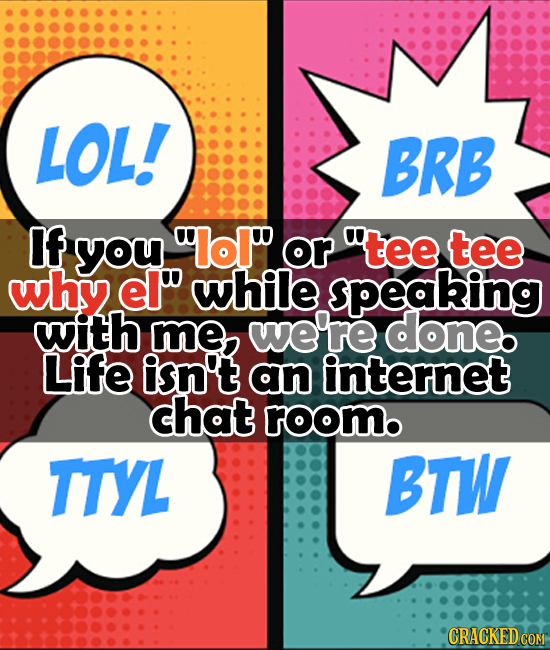 LOL! BRB If you lol or O 'tee tee why. el while speaking with me, we're done. Life isn't an internet chat rOOMo TTYL BTW CRACKED COM 