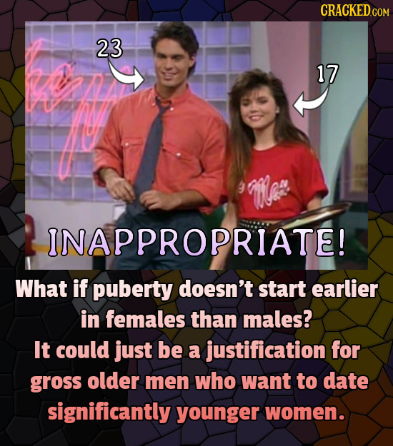 CRACKEDGON 23 17 9 Mes INAPPROPRIATE! What if puberty doesn't start earlier in females than males? It could just be a justification for gross older me
