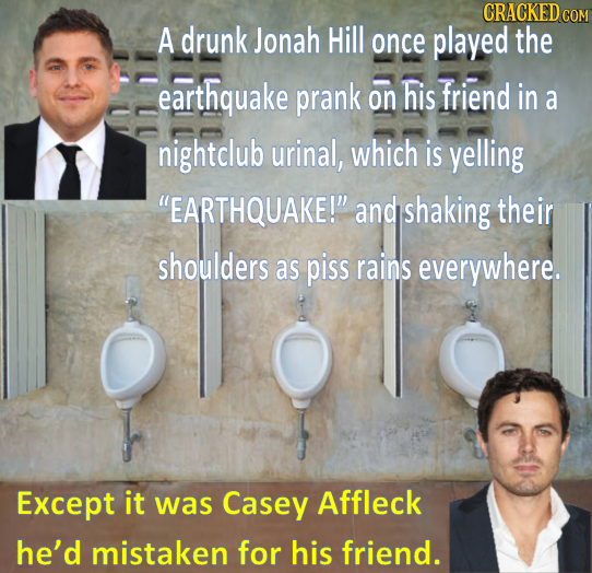 CRACKEDG COM A drunk Jonah Hill once played the earthquake prank his friend on in a nightclub urinal, which is yelling EARTHQUAKE! and shaking their