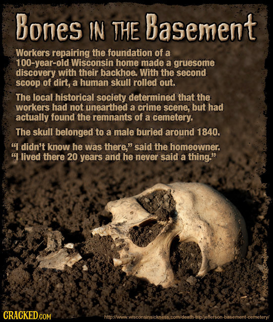 Bones IN THE Basement Workers repairing the foundation of a 100-year-old Wisconsin home made a gruesome discovery with their backhoe. With the second