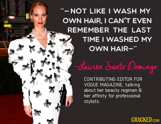 -NOT LIKE I WASH MY OWN HAIR, I CAN'T EVEN REMEMBER THE LAST TIME I WASHED MY OWN HAIR- -Sauren Santo ODomingo CONTRIBUTING EDITOR FOR VOGUE MAGAZINE