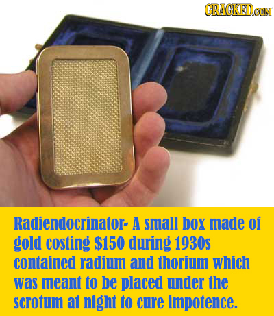 CRACKED CON Radiendocrinator- A small box made of gold costing $150 during 1930S contained radium and thorium which was meant to be placed under the s