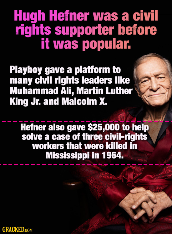 Hugh Hefner was a civil rights supporter before it was popular. Playboy gave a platform to many civil rights leaders like Muhammad Ali, Martin Luther