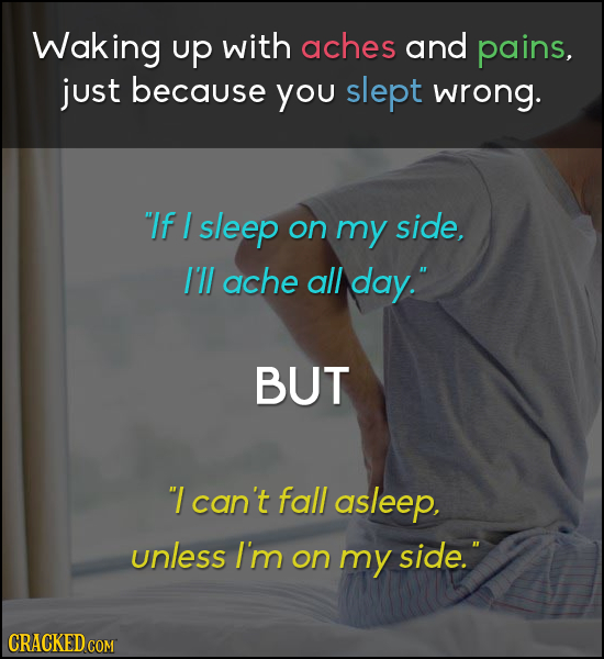 Waking up with aches and pains, just because you slept wrong. If I sleep on my side, I'll ache all day. BUT I can't fall asleep, unless I'm on my s