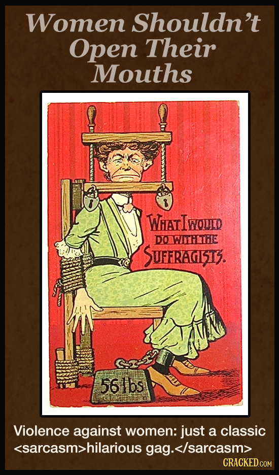 Women Shouldn't Open Their Mouths WIAT I WOJD DO WE SUFFRA5T3. 56lbs Violence against women: just a classic sarcasm>hilarious ag.</sarcasm>