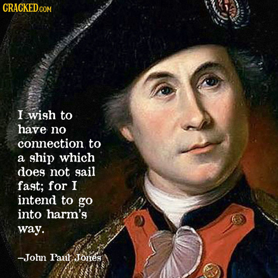 CRACKED.COM I wish to have no connection to a ship which does not sail fast; for I intend to go into harm's way. -John Pau Jones
